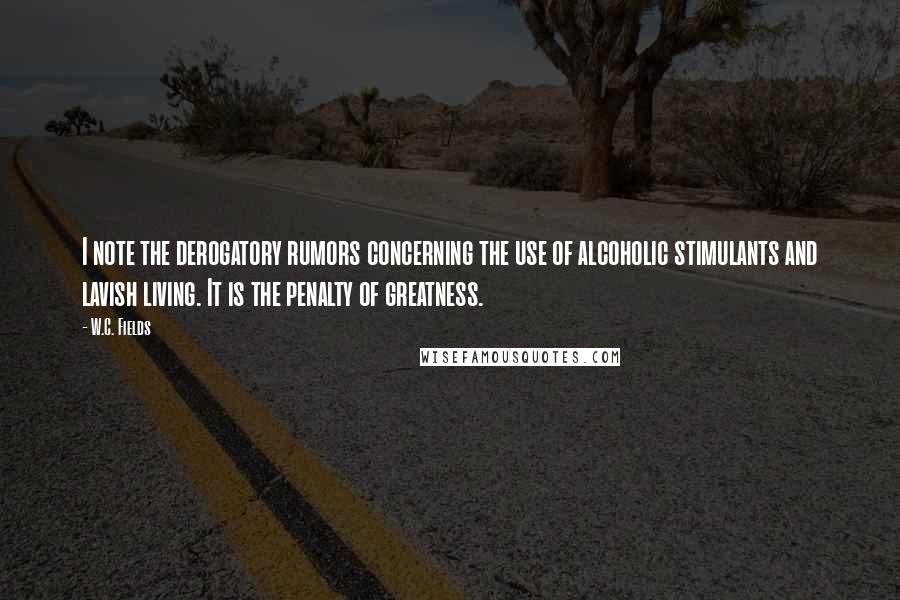 W.C. Fields Quotes: I note the derogatory rumors concerning the use of alcoholic stimulants and lavish living. It is the penalty of greatness.