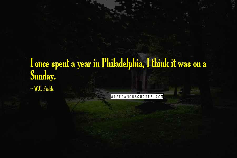 W.C. Fields Quotes: I once spent a year in Philadelphia, I think it was on a Sunday.