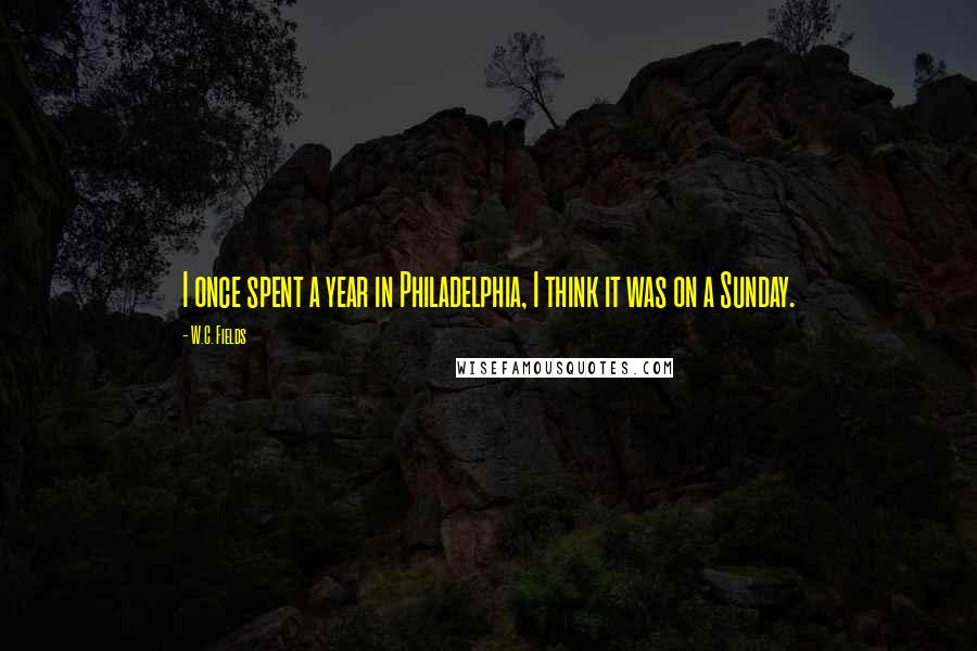 W.C. Fields Quotes: I once spent a year in Philadelphia, I think it was on a Sunday.