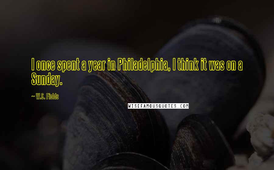 W.C. Fields Quotes: I once spent a year in Philadelphia, I think it was on a Sunday.