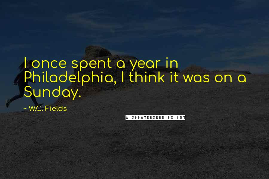 W.C. Fields Quotes: I once spent a year in Philadelphia, I think it was on a Sunday.