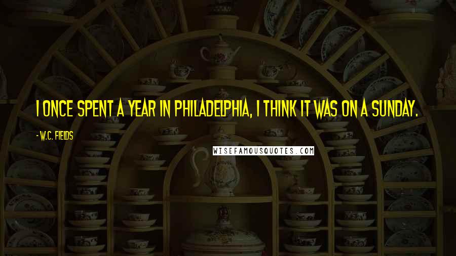 W.C. Fields Quotes: I once spent a year in Philadelphia, I think it was on a Sunday.