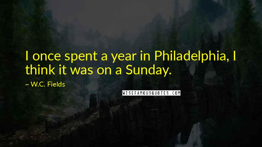 W.C. Fields Quotes: I once spent a year in Philadelphia, I think it was on a Sunday.