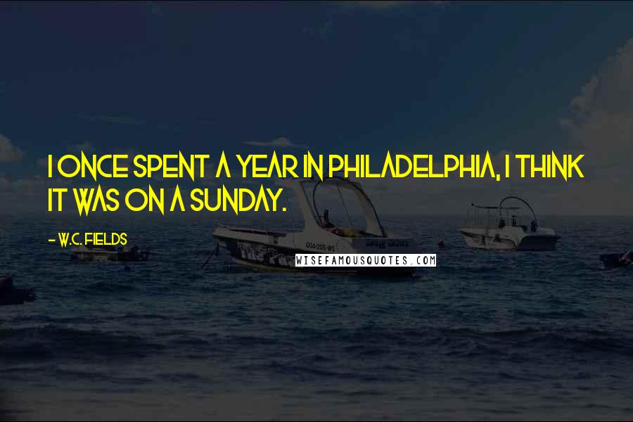 W.C. Fields Quotes: I once spent a year in Philadelphia, I think it was on a Sunday.