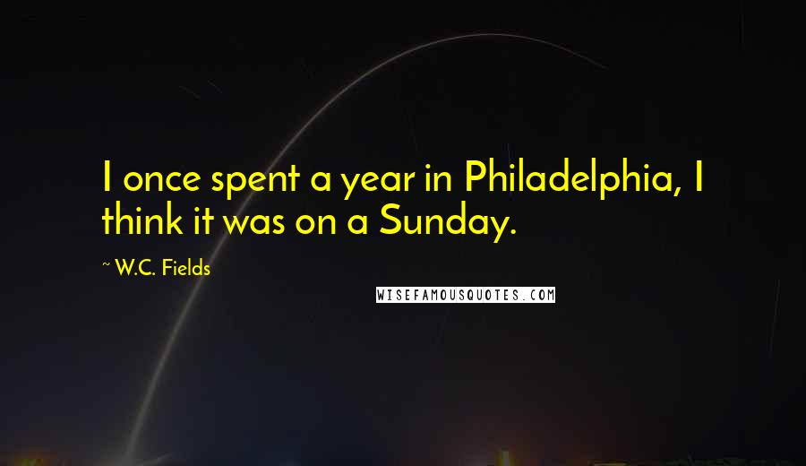 W.C. Fields Quotes: I once spent a year in Philadelphia, I think it was on a Sunday.