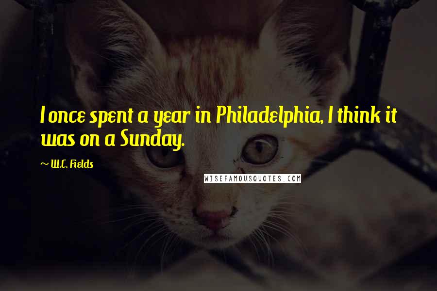 W.C. Fields Quotes: I once spent a year in Philadelphia, I think it was on a Sunday.