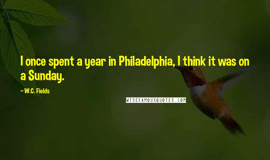 W.C. Fields Quotes: I once spent a year in Philadelphia, I think it was on a Sunday.