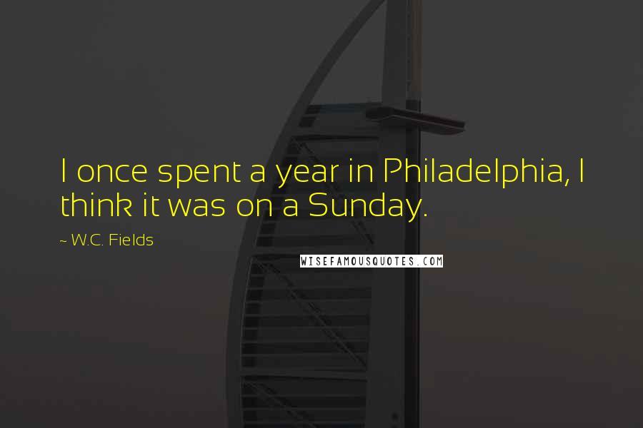 W.C. Fields Quotes: I once spent a year in Philadelphia, I think it was on a Sunday.