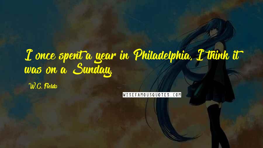 W.C. Fields Quotes: I once spent a year in Philadelphia, I think it was on a Sunday.