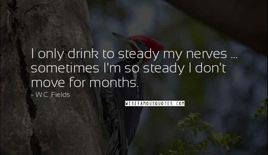 W.C. Fields Quotes: I only drink to steady my nerves ... sometimes I'm so steady I don't move for months.