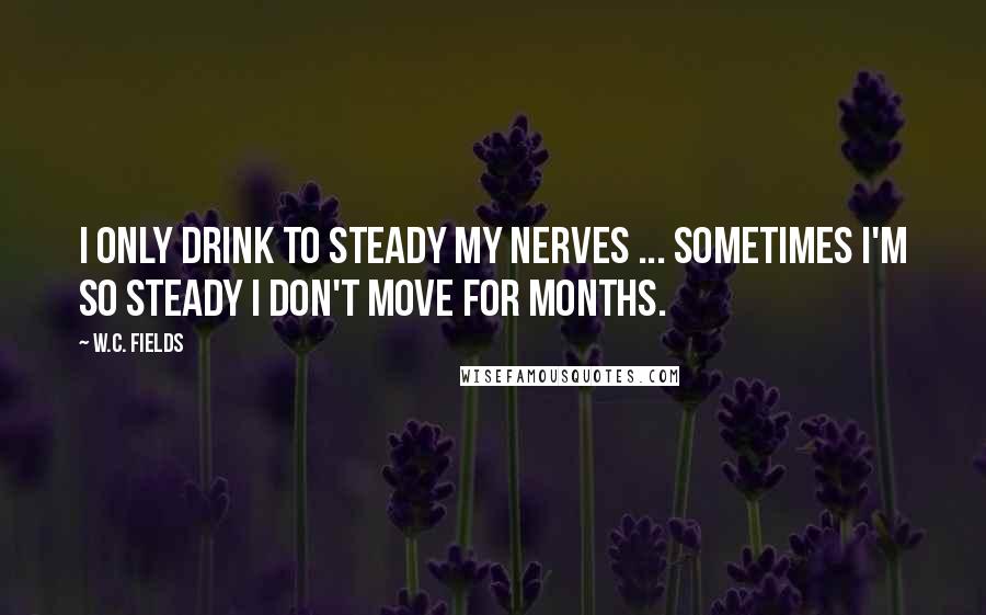 W.C. Fields Quotes: I only drink to steady my nerves ... sometimes I'm so steady I don't move for months.