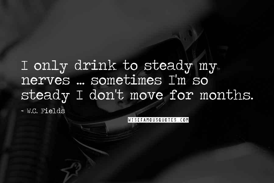 W.C. Fields Quotes: I only drink to steady my nerves ... sometimes I'm so steady I don't move for months.