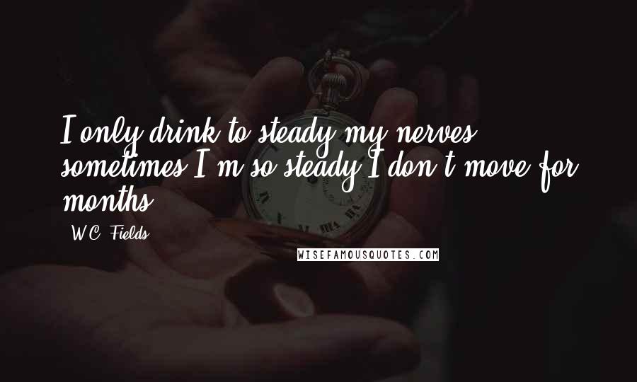 W.C. Fields Quotes: I only drink to steady my nerves ... sometimes I'm so steady I don't move for months.