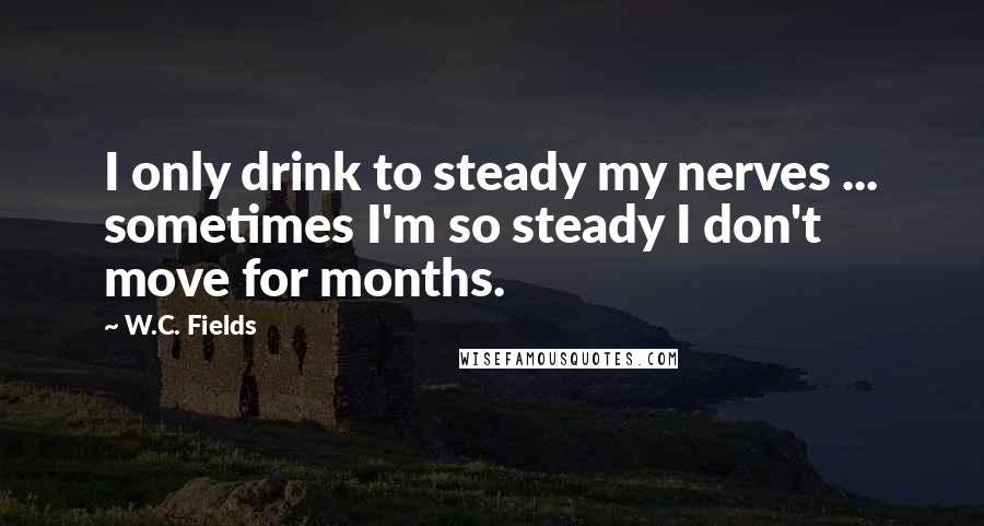 W.C. Fields Quotes: I only drink to steady my nerves ... sometimes I'm so steady I don't move for months.