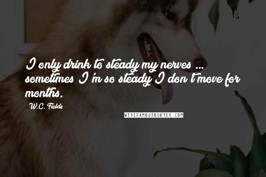 W.C. Fields Quotes: I only drink to steady my nerves ... sometimes I'm so steady I don't move for months.