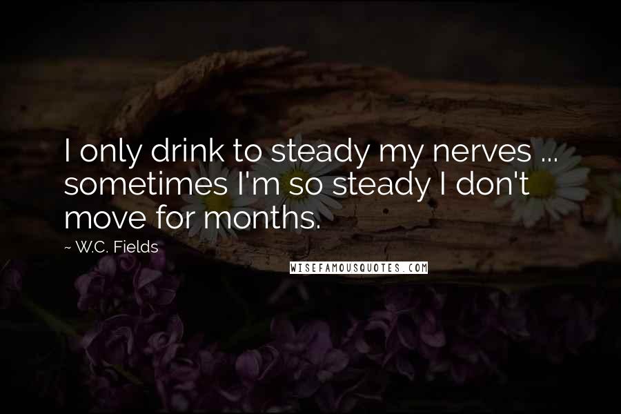 W.C. Fields Quotes: I only drink to steady my nerves ... sometimes I'm so steady I don't move for months.