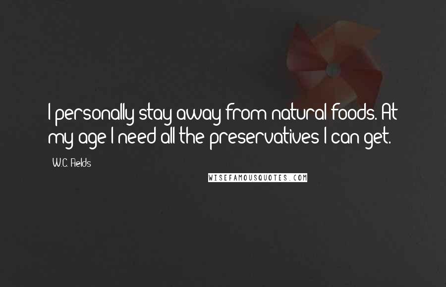 W.C. Fields Quotes: I personally stay away from natural foods. At my age I need all the preservatives I can get.