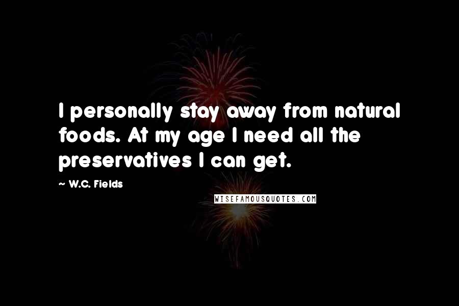 W.C. Fields Quotes: I personally stay away from natural foods. At my age I need all the preservatives I can get.