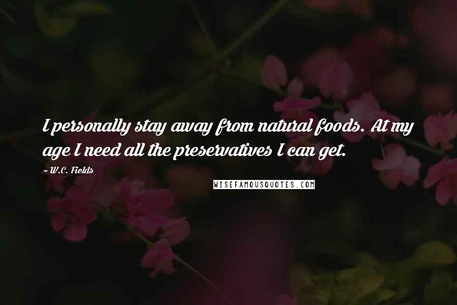 W.C. Fields Quotes: I personally stay away from natural foods. At my age I need all the preservatives I can get.