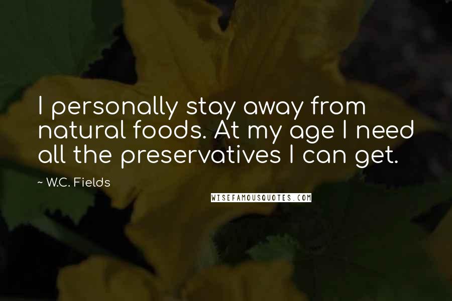 W.C. Fields Quotes: I personally stay away from natural foods. At my age I need all the preservatives I can get.
