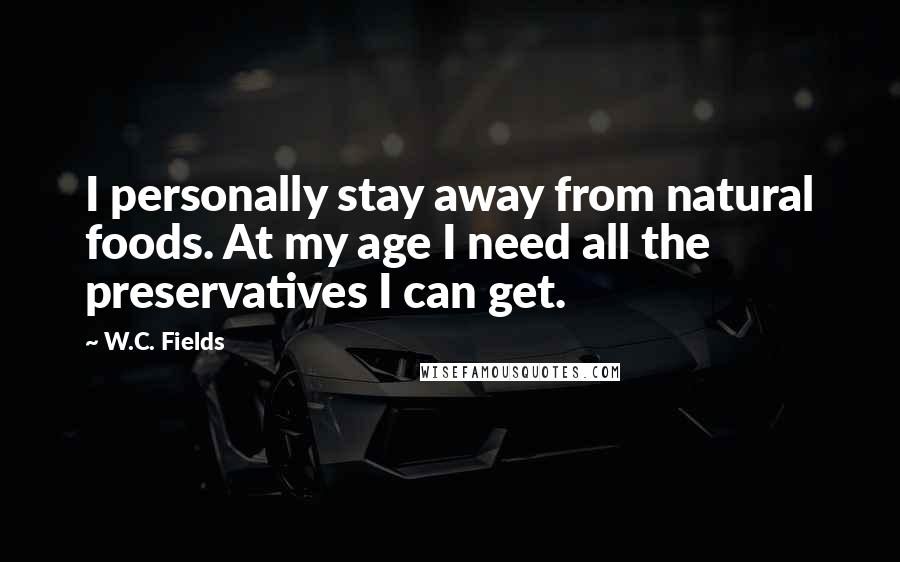 W.C. Fields Quotes: I personally stay away from natural foods. At my age I need all the preservatives I can get.