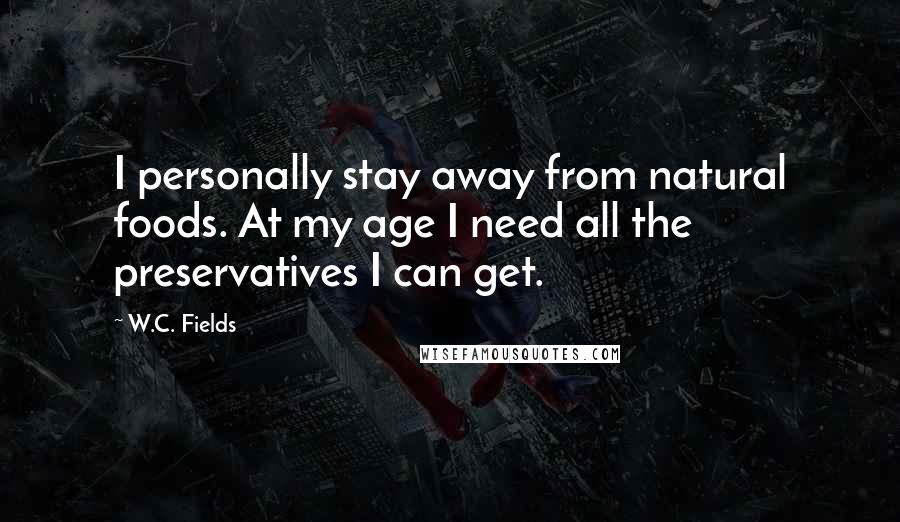 W.C. Fields Quotes: I personally stay away from natural foods. At my age I need all the preservatives I can get.