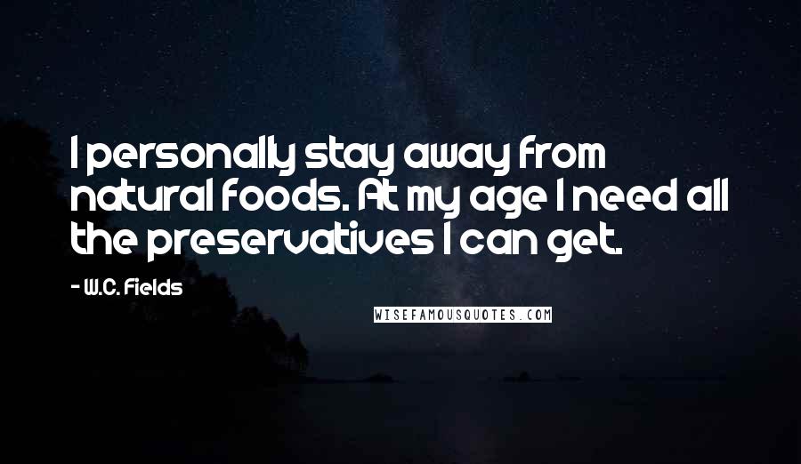 W.C. Fields Quotes: I personally stay away from natural foods. At my age I need all the preservatives I can get.