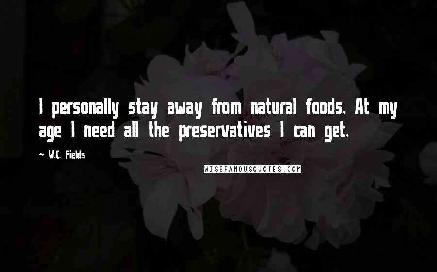 W.C. Fields Quotes: I personally stay away from natural foods. At my age I need all the preservatives I can get.