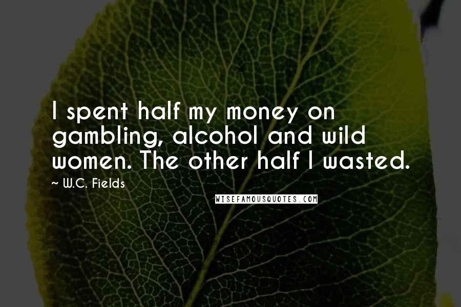 W.C. Fields Quotes: I spent half my money on gambling, alcohol and wild women. The other half I wasted.