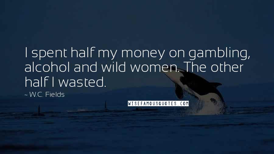 W.C. Fields Quotes: I spent half my money on gambling, alcohol and wild women. The other half I wasted.