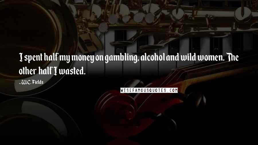 W.C. Fields Quotes: I spent half my money on gambling, alcohol and wild women. The other half I wasted.