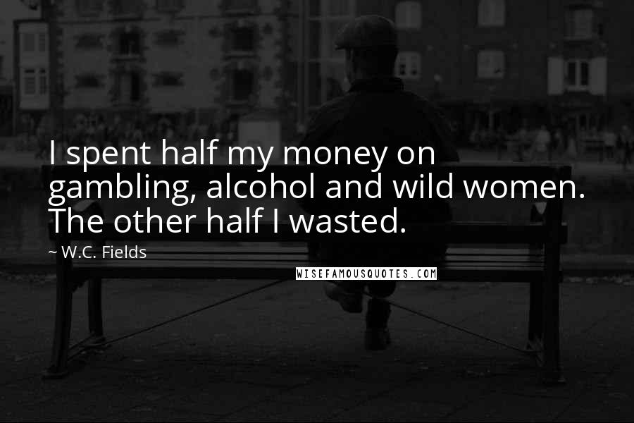 W.C. Fields Quotes: I spent half my money on gambling, alcohol and wild women. The other half I wasted.