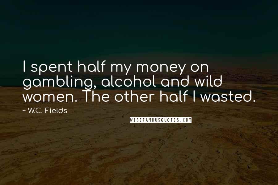 W.C. Fields Quotes: I spent half my money on gambling, alcohol and wild women. The other half I wasted.