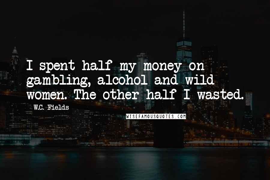 W.C. Fields Quotes: I spent half my money on gambling, alcohol and wild women. The other half I wasted.