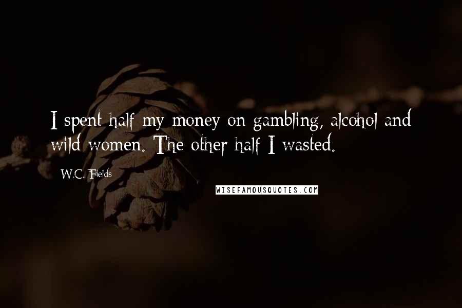 W.C. Fields Quotes: I spent half my money on gambling, alcohol and wild women. The other half I wasted.