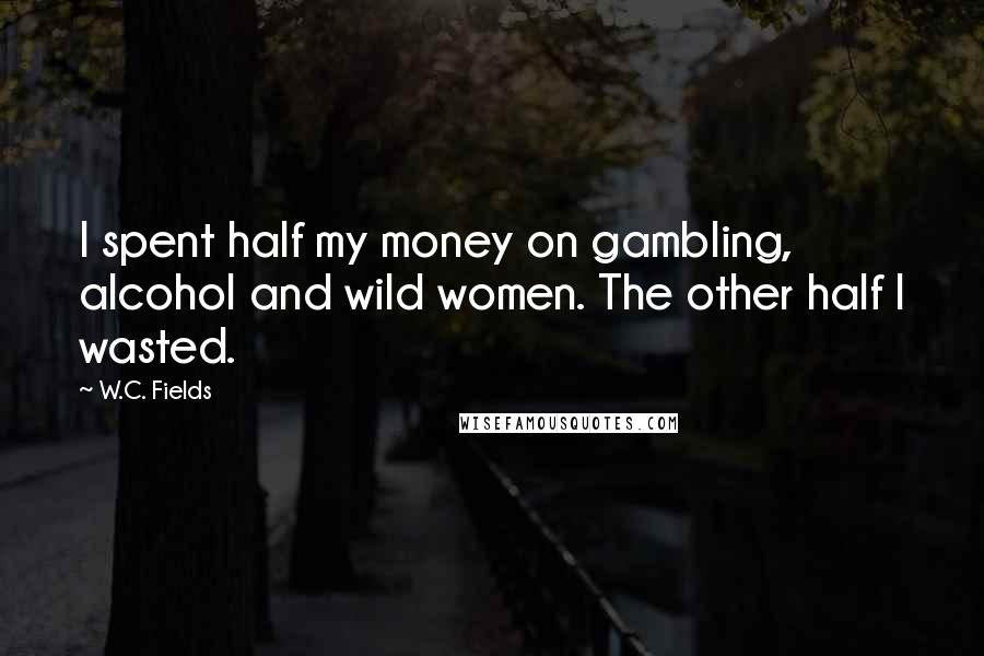 W.C. Fields Quotes: I spent half my money on gambling, alcohol and wild women. The other half I wasted.