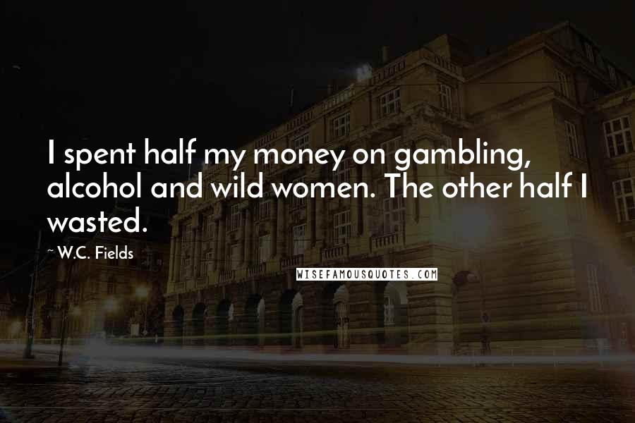 W.C. Fields Quotes: I spent half my money on gambling, alcohol and wild women. The other half I wasted.