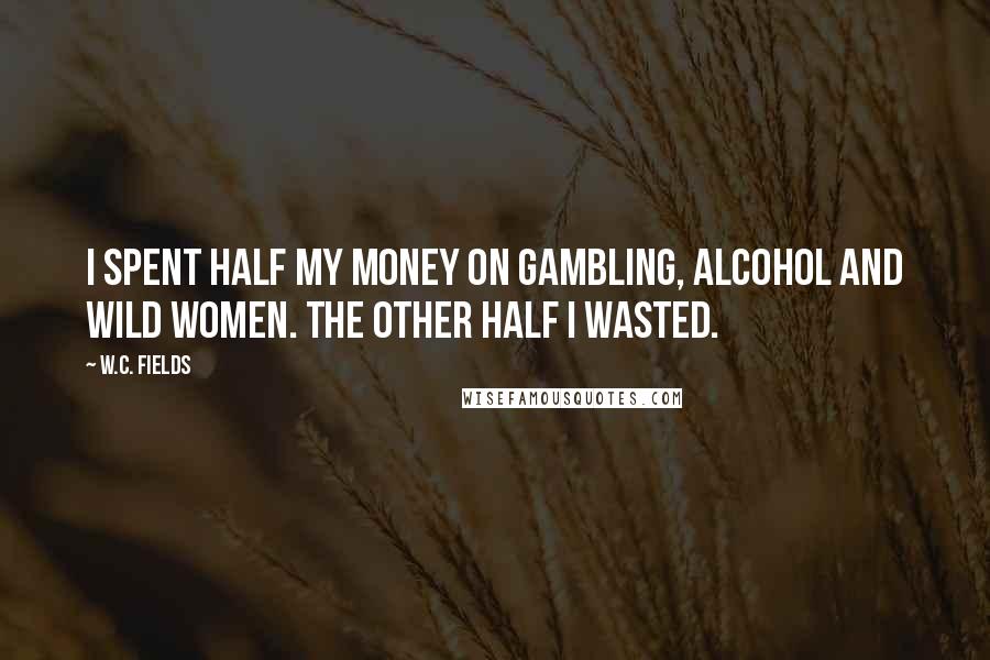 W.C. Fields Quotes: I spent half my money on gambling, alcohol and wild women. The other half I wasted.