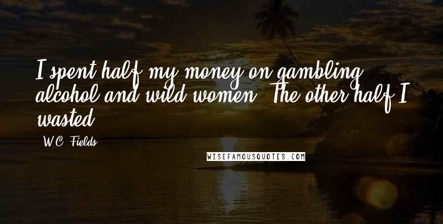 W.C. Fields Quotes: I spent half my money on gambling, alcohol and wild women. The other half I wasted.