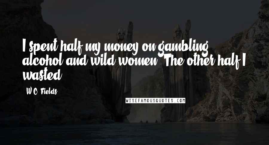 W.C. Fields Quotes: I spent half my money on gambling, alcohol and wild women. The other half I wasted.