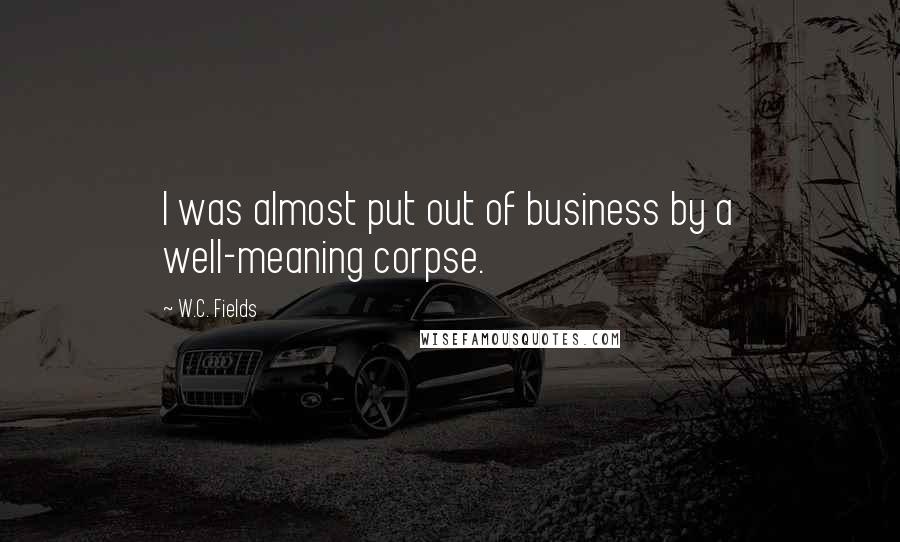 W.C. Fields Quotes: I was almost put out of business by a well-meaning corpse.