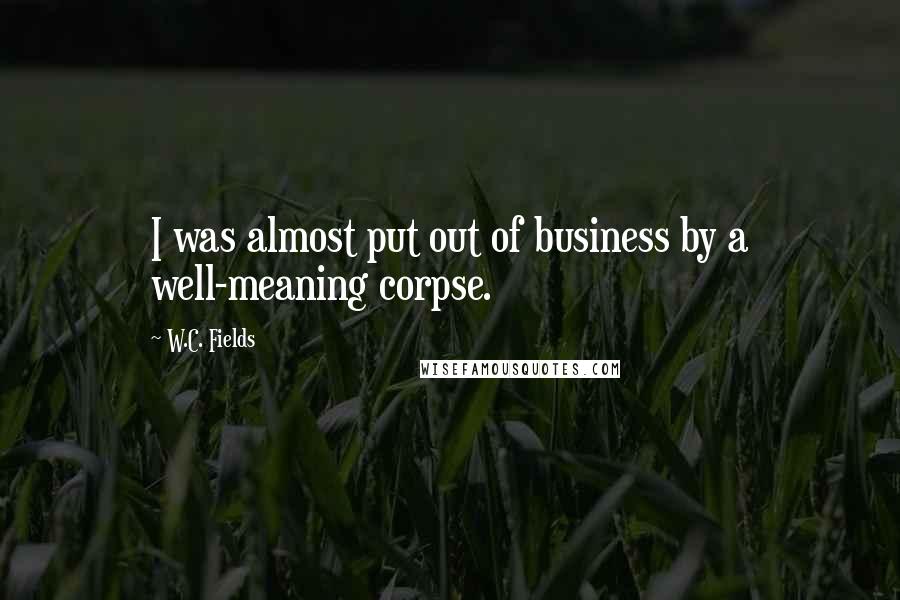 W.C. Fields Quotes: I was almost put out of business by a well-meaning corpse.