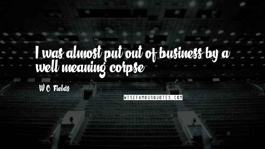 W.C. Fields Quotes: I was almost put out of business by a well-meaning corpse.