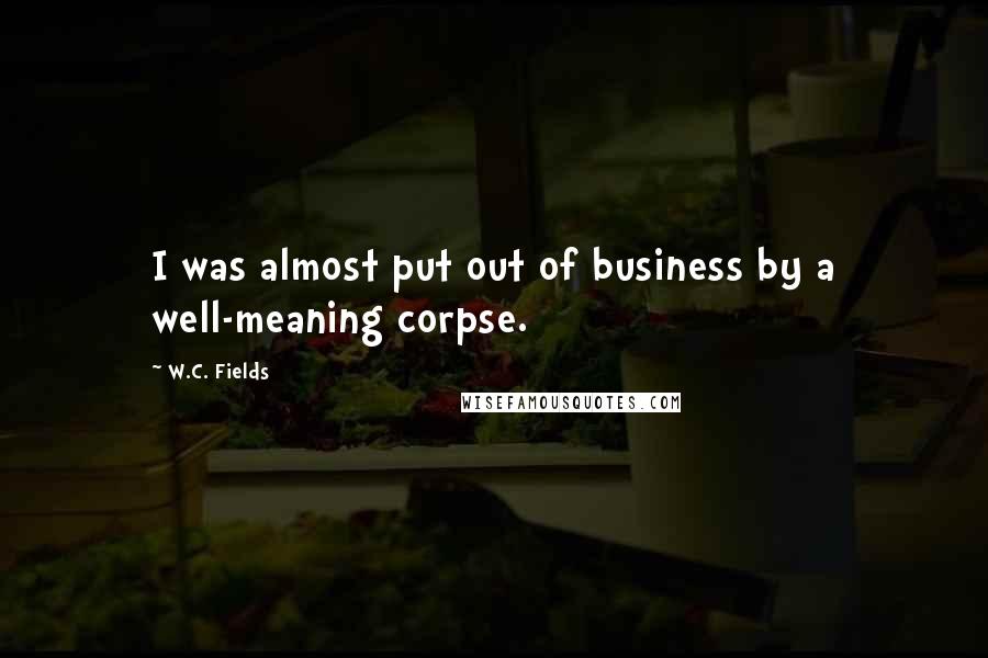 W.C. Fields Quotes: I was almost put out of business by a well-meaning corpse.