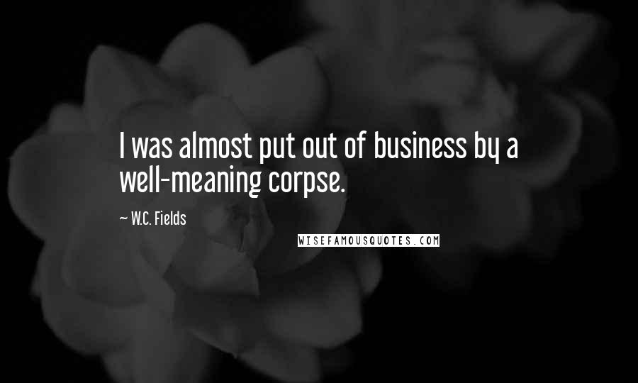 W.C. Fields Quotes: I was almost put out of business by a well-meaning corpse.