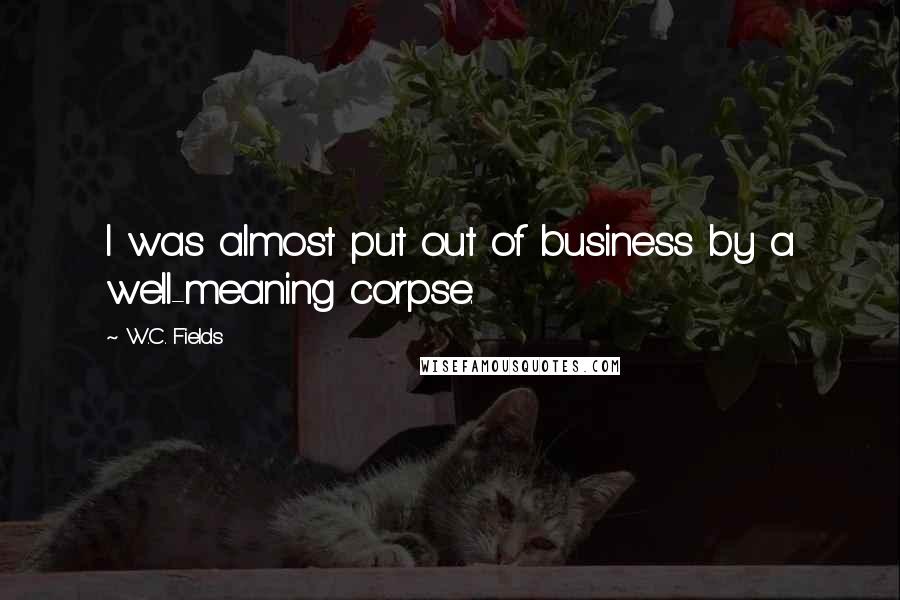 W.C. Fields Quotes: I was almost put out of business by a well-meaning corpse.