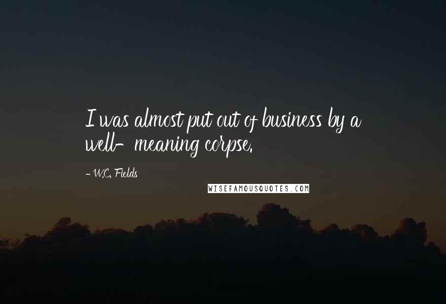 W.C. Fields Quotes: I was almost put out of business by a well-meaning corpse.