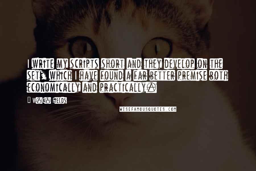 W.C. Fields Quotes: I write my scripts short and they develop on the set, which I have found a far better premise both economically and practically.