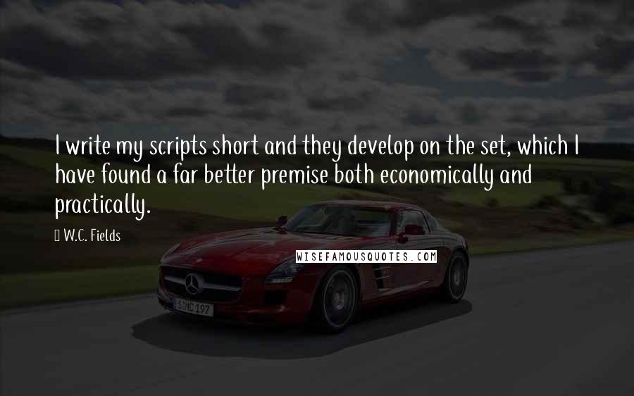 W.C. Fields Quotes: I write my scripts short and they develop on the set, which I have found a far better premise both economically and practically.