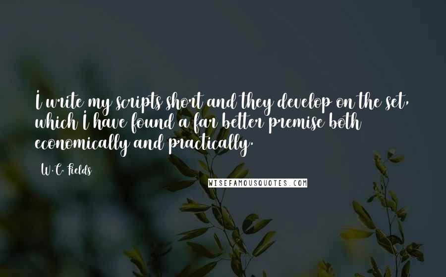 W.C. Fields Quotes: I write my scripts short and they develop on the set, which I have found a far better premise both economically and practically.